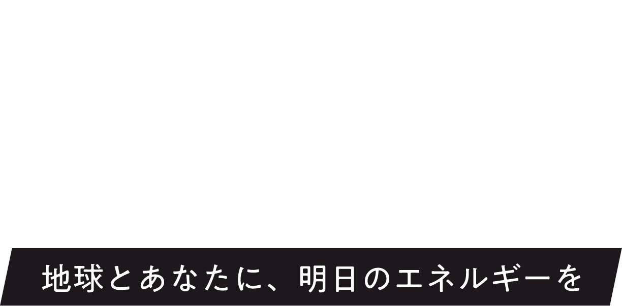 地球とあなたに、明日のエネルギーを